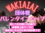 wakiaiai 1 150x112 - ’25/2/11(火祝)「WAKIAIAIA 団体戦」バレンタインカップ