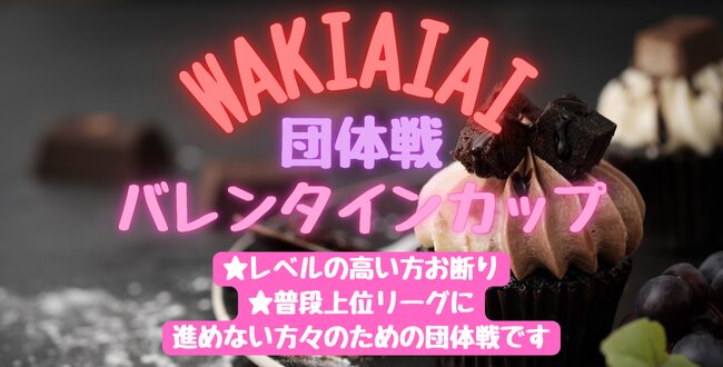 wakiaiai 1 - ’25/2/11(火祝)「WAKIAIAIA 団体戦」バレンタインカップ